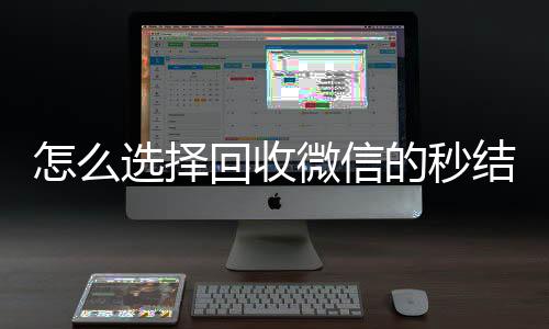 怎么选择回收微信的长期收购微信号秒结平台（回收vx秒结一般什么价格）